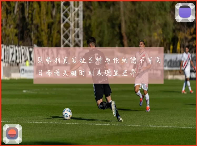 贝弗利直言杜兰特与伦纳德不可同日而语关键时刻表现显差异