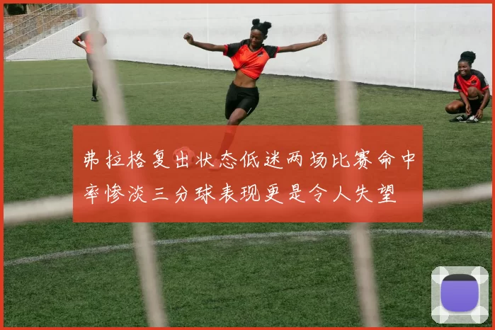 弗拉格复出状态低迷两场比赛命中率惨淡三分球表现更是令人失望