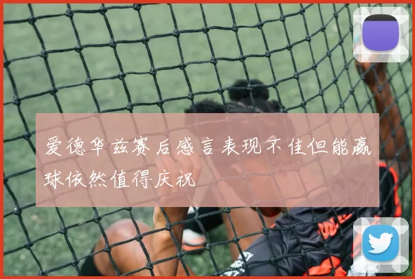爱德华兹赛后感言表现不佳但能赢球依然值得庆祝
