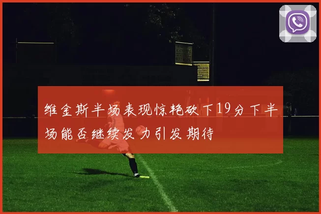 维金斯半场表现惊艳砍下19分下半场能否继续发力引发期待