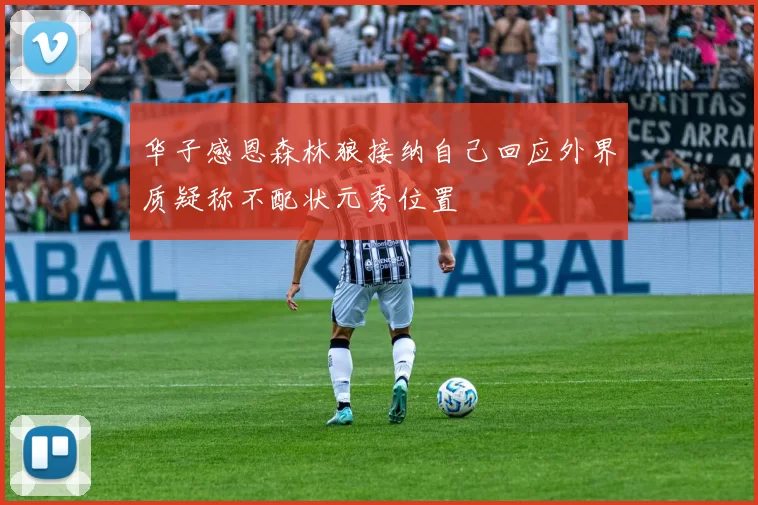 华子感恩森林狼接纳自己回应外界质疑称不配状元秀位置