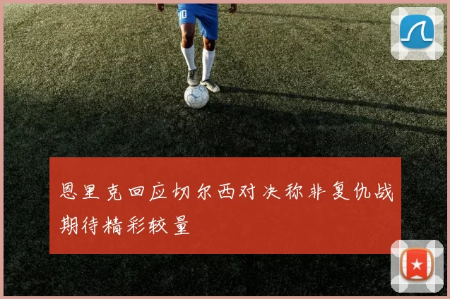 恩里克回应切尔西对决称非复仇战期待精彩较量