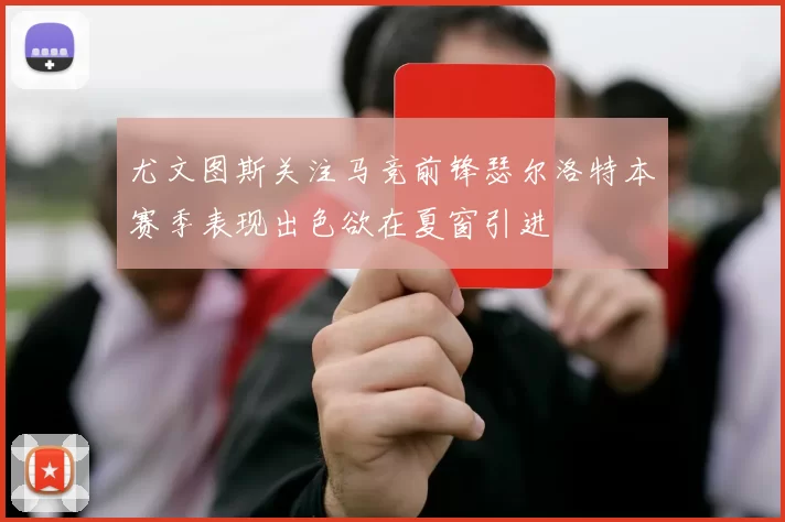 尤文图斯关注马竞前锋瑟尔洛特本赛季表现出色欲在夏窗引进