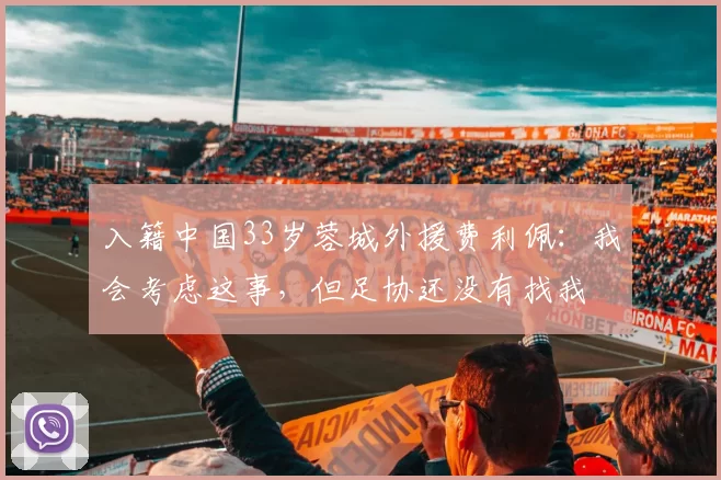 入籍中国33岁蓉城外援费利佩：我会考虑这事，但足协还没有找我