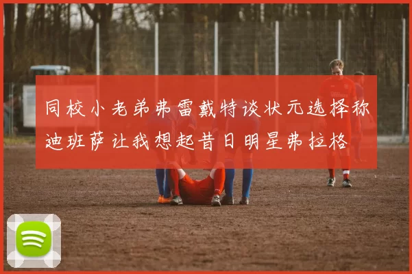 同校小老弟弗雷戴特谈状元选择称迪班萨让我想起昔日明星弗拉格