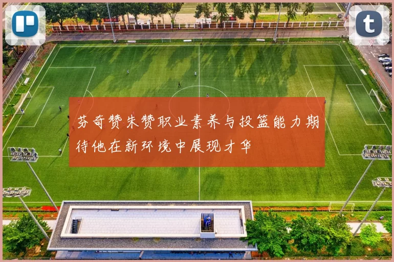 芬奇赞朱赞职业素养与投篮能力期待他在新环境中展现才华
