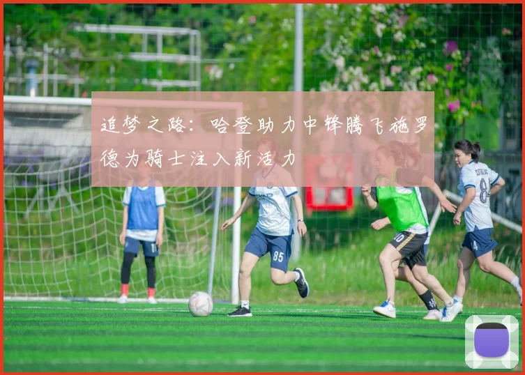 追梦之路：哈登助力中锋腾飞施罗德为骑士注入新活力