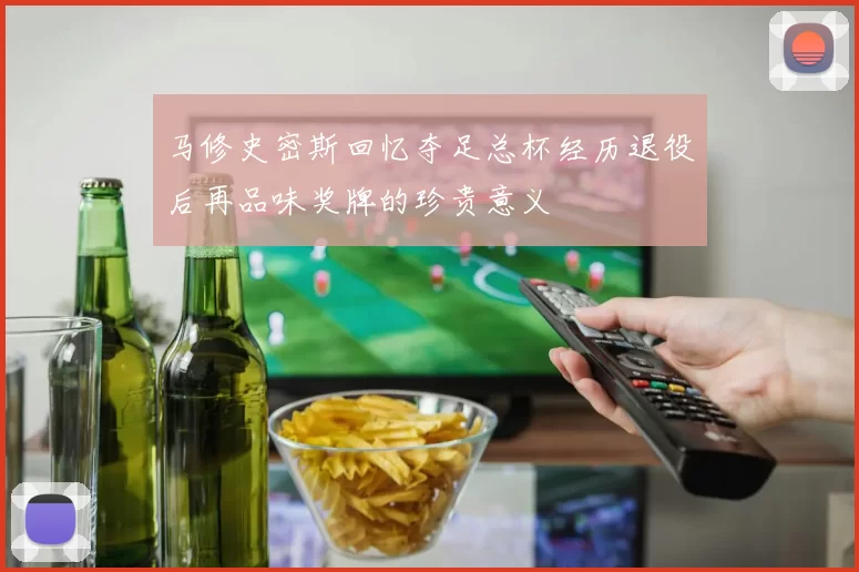 马修史密斯回忆夺足总杯经历退役后再品味奖牌的珍贵意义