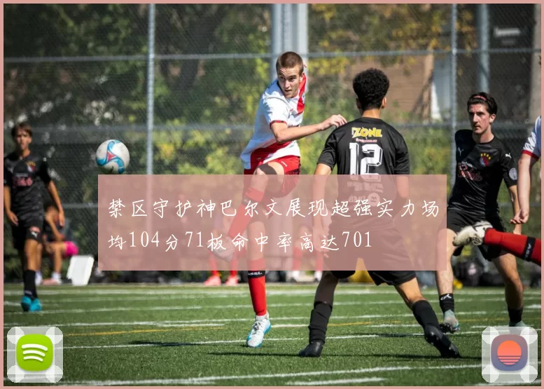 禁区守护神巴尔文展现超强实力场均104分71板命中率高达701