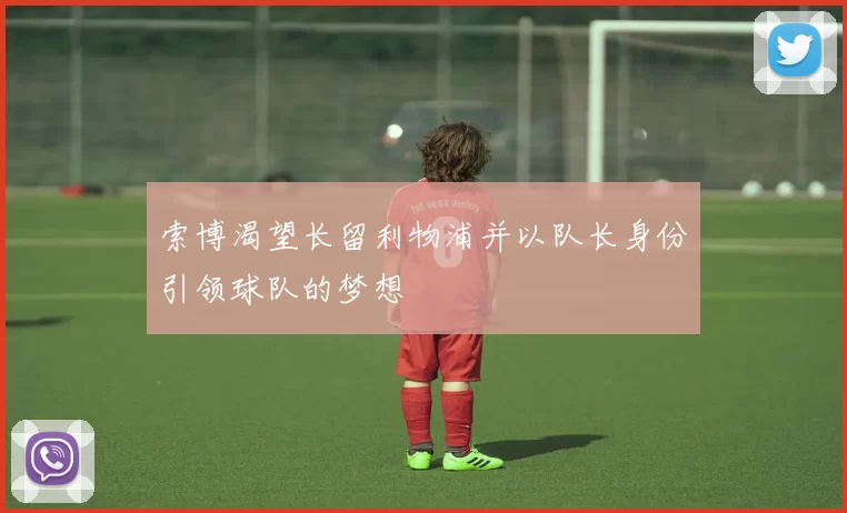 索博渴望长留利物浦并以队长身份引领球队的梦想