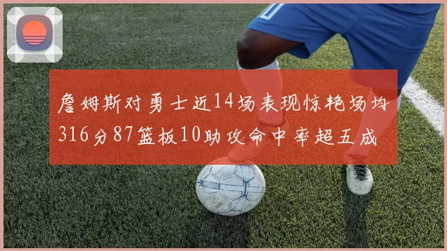 詹姆斯对勇士近14场表现惊艳场均316分87篮板10助攻命中率超五成