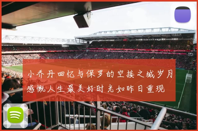 小乔丹回忆与保罗的空接之城岁月感慨人生最美好时光如昨日重现