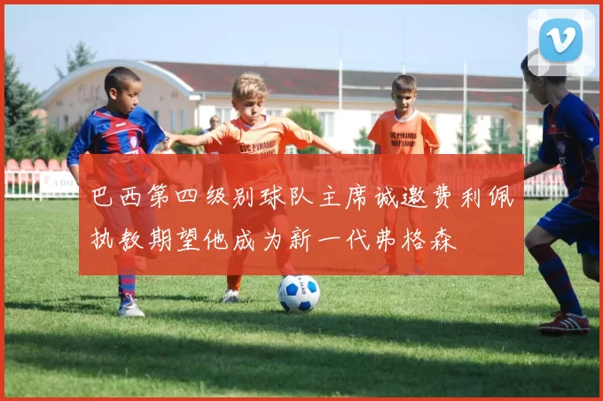 巴西第四级别球队主席诚邀费利佩执教期望他成为新一代弗格森