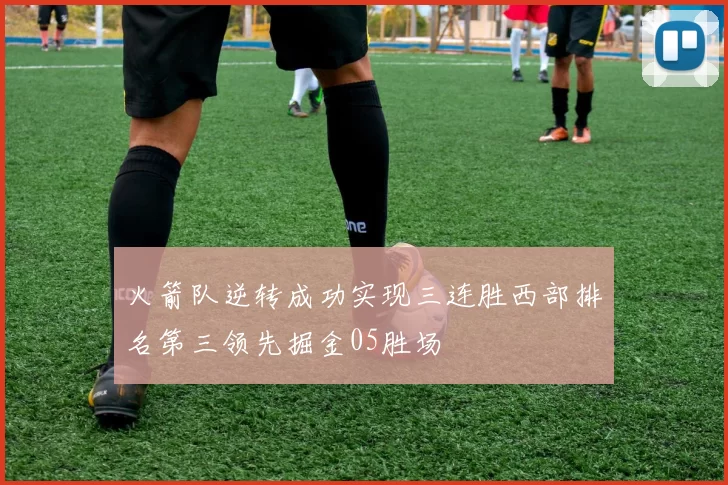 火箭队逆转成功实现三连胜西部排名第三领先掘金05胜场