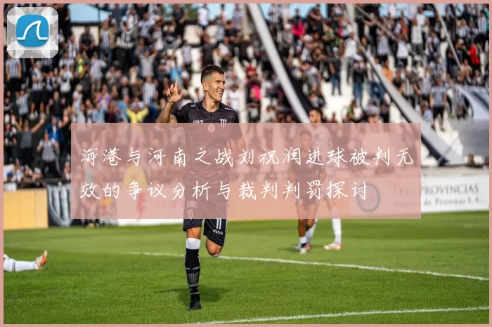 海港与河南之战刘祝润进球被判无效的争议分析与裁判判罚探讨