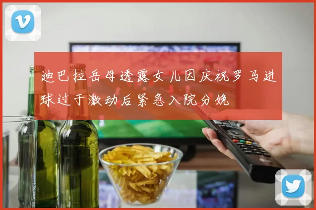 迪巴拉岳母透露女儿因庆祝罗马进球过于激动后紧急入院分娩