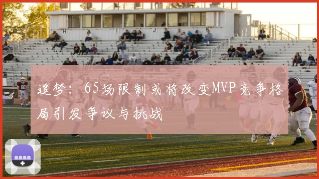 追梦：65场限制或将改变MVP竞争格局引发争议与挑战