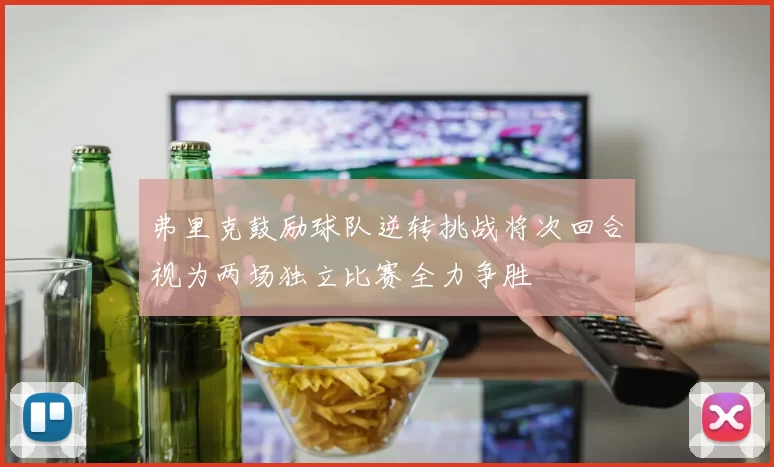 弗里克鼓励球队逆转挑战将次回合视为两场独立比赛全力争胜